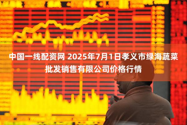 中国一线配资网 2025年7月1日孝义市绿海蔬菜批发销售有限公司价格行情