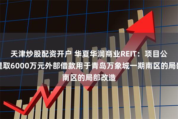 天津炒股配资开户 华夏华润商业REIT：项目公司拟提取6000万元外部借款用于青岛万象城一期南区的局部改造