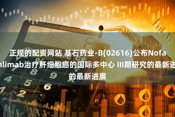 正规的配资网站 基石药业-B(02616)公布Nofazinlimab治疗肝细胞癌的国际多中心 III期研究的最新进展