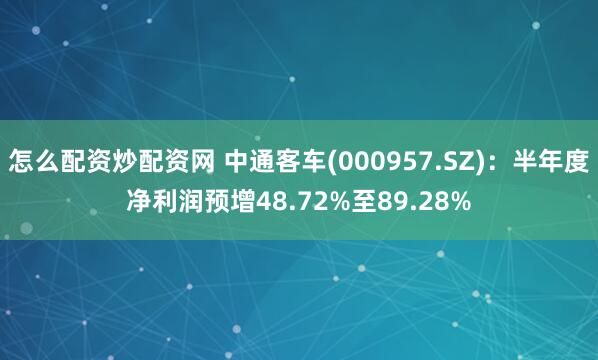 怎么配资炒配资网 中通客车(000957.SZ)：半年度净利润预增48.72%至89.28%