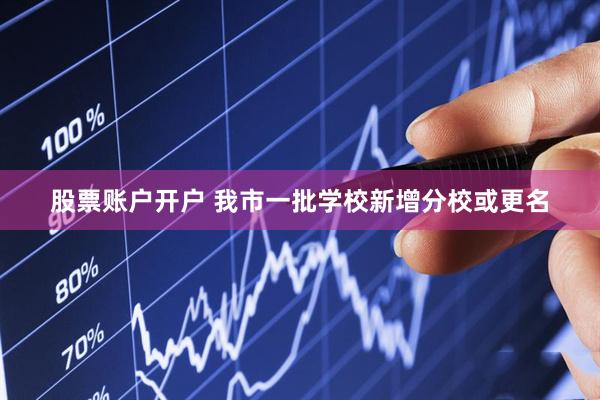 股票账户开户 我市一批学校新增分校或更名