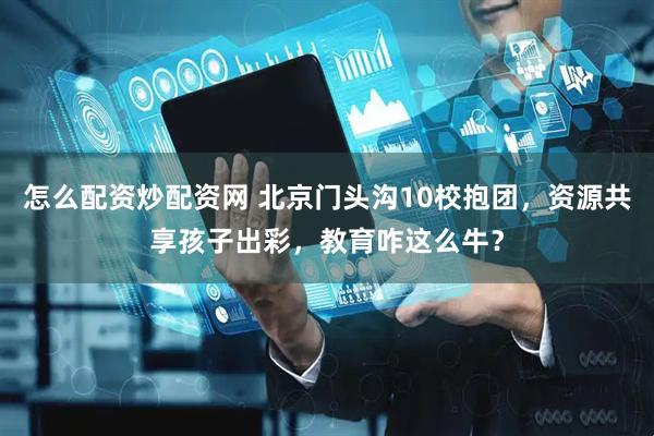 怎么配资炒配资网 北京门头沟10校抱团，资源共享孩子出彩，教育咋这么牛？