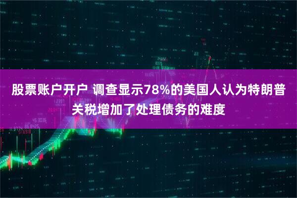 股票账户开户 调查显示78%的美国人认为特朗普关税增加了处理债务的难度
