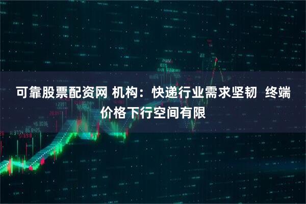 可靠股票配资网 机构：快递行业需求坚韧  终端价格下行空间有限