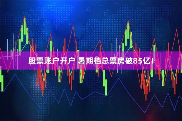 股票账户开户 暑期档总票房破85亿！
