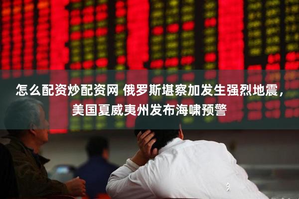 怎么配资炒配资网 俄罗斯堪察加发生强烈地震，美国夏威夷州发布海啸预警