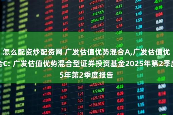怎么配资炒配资网 广发估值优势混合A,广发估值优势混合C: 广发估值优势混合型证券投资基金2025年第2季度报告
