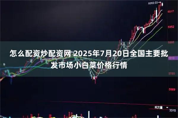 怎么配资炒配资网 2025年7月20日全国主要批发市场小白菜价格行情