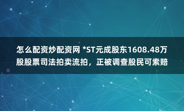 怎么配资炒配资网 *ST元成股东1608.48万股股票司法拍卖流拍，正被调查股民可索赔