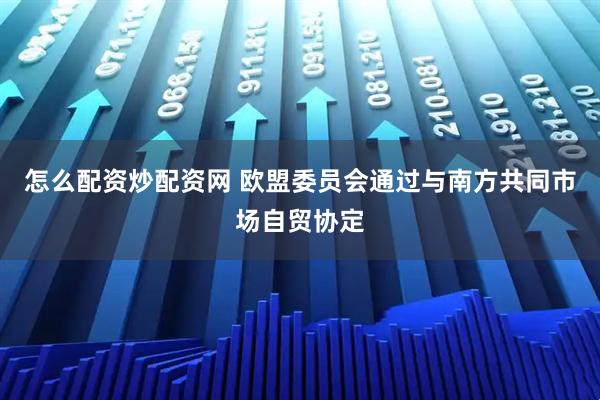 怎么配资炒配资网 欧盟委员会通过与南方共同市场自贸协定