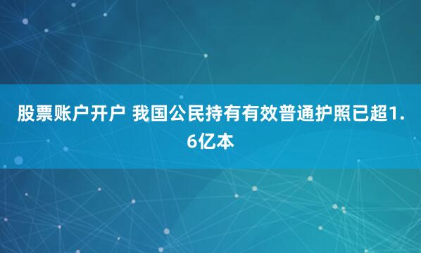 股票账户开户 我国公民持有有效普通护照已超1.6亿本