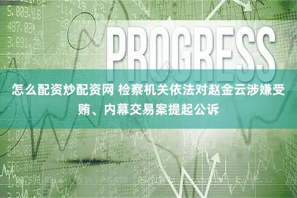 怎么配资炒配资网 检察机关依法对赵金云涉嫌受贿、内幕交易案提起公诉