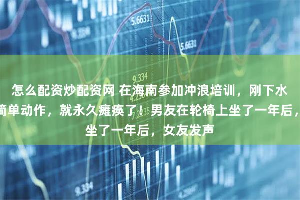 怎么配资炒配资网 在海南参加冲浪培训，刚下水做了一个简单动作，就永久瘫痪了！男友在轮椅上坐了一年后，女友发声
