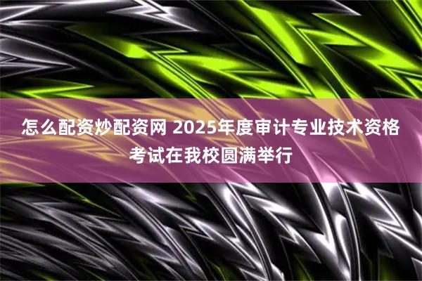 怎么配资炒配资网 2025年度审计专业技术资格考试在我校圆满举行