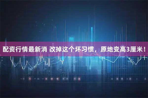配资行情最新消 改掉这个坏习惯，原地变高3厘米！