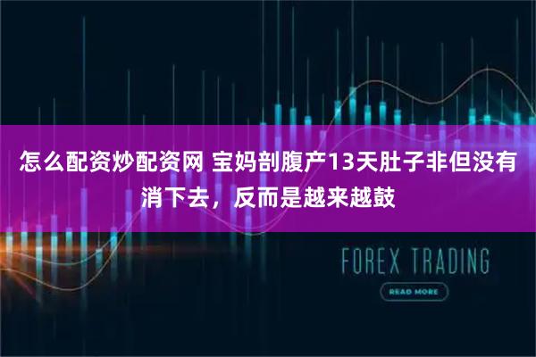 怎么配资炒配资网 宝妈剖腹产13天肚子非但没有消下去，反而是越来越鼓