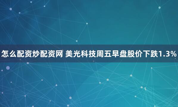 怎么配资炒配资网 美光科技周五早盘股价下跌1.3%