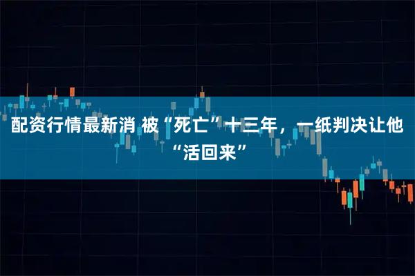 配资行情最新消 被“死亡”十三年，一纸判决让他“活回来”