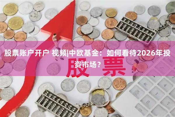 股票账户开户 视频|中欧基金:如何看待2026年投资市场?