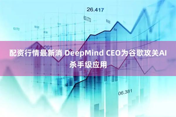 配资行情最新消 DeepMind CEO为谷歌攻关AI杀手级应用